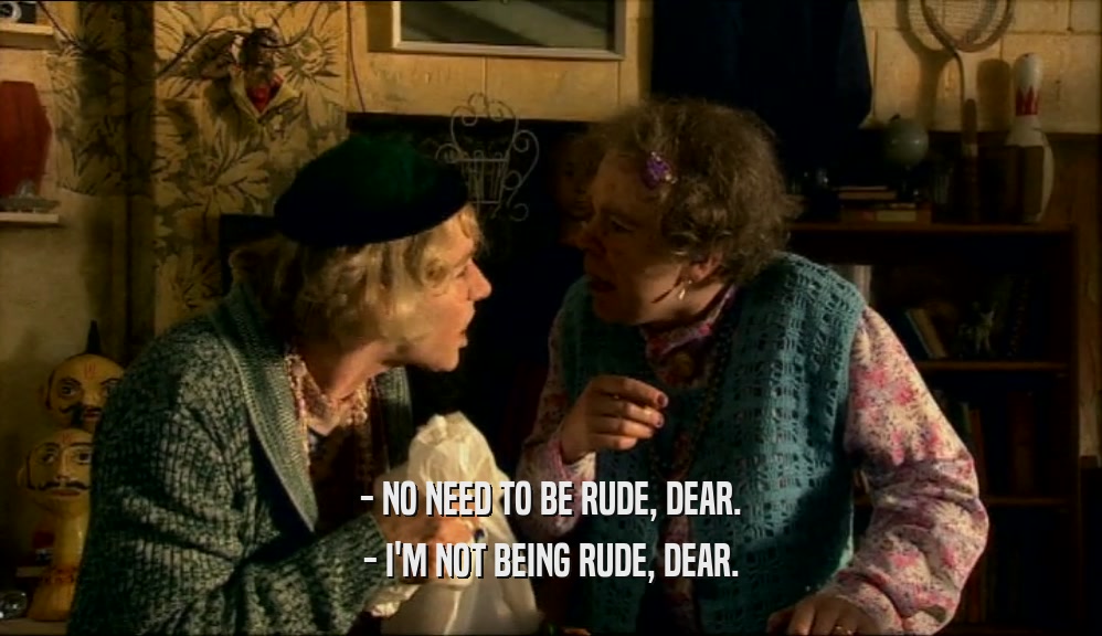 - NO NEED TO BE RUDE, DEAR. - I'M NOT BEING RUDE, DEAR. 