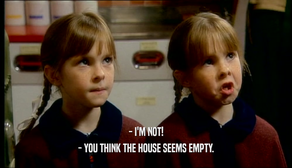 - I'M NOT!
 - YOU THINK THE HOUSE SEEMS EMPTY.
 