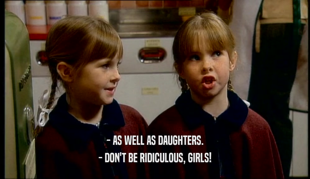 - AS WELL AS DAUGHTERS. - DON'T BE RIDICULOUS, GIRLS! 