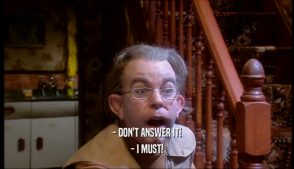 - DON'T ANSWER IT! - I MUST! 