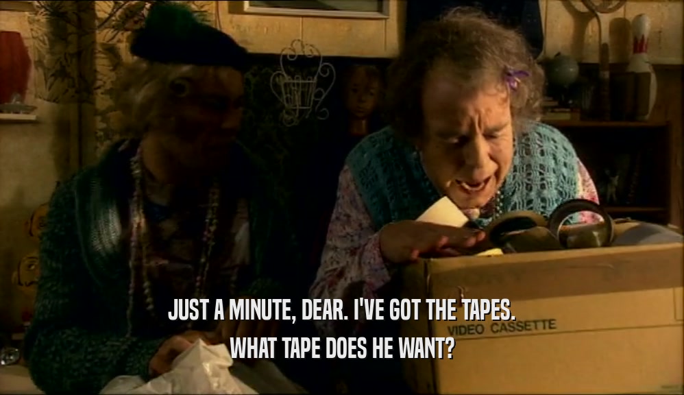 JUST A MINUTE, DEAR. I'VE GOT THE TAPES. WHAT TAPE DOES HE WANT? 