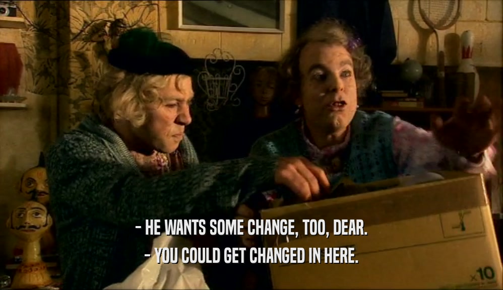 - HE WANTS SOME CHANGE, TOO, DEAR. - YOU COULD GET CHANGED IN HERE. 
