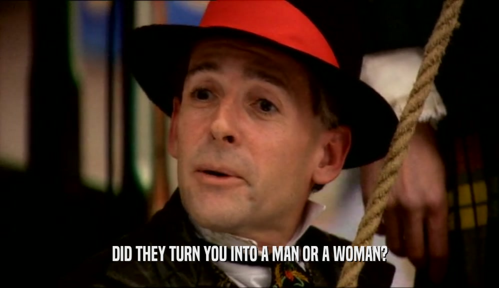 DID THEY TURN YOU INTO A MAN OR A WOMAN?  