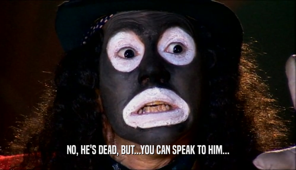 NO, HE'S DEAD, BUT...YOU CAN SPEAK TO HIM...  