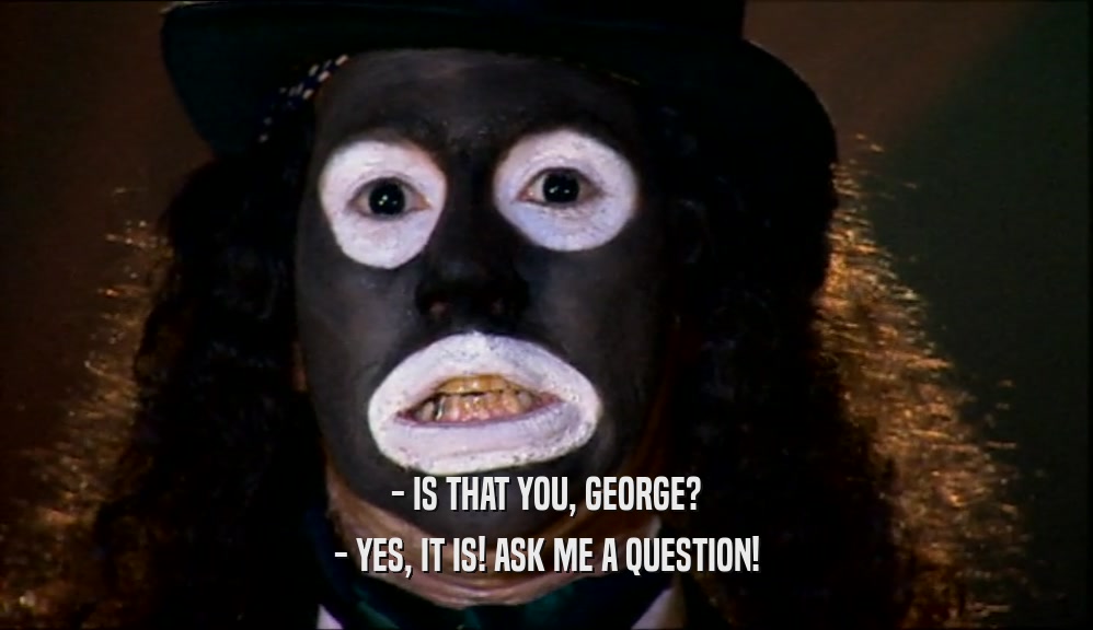- IS THAT YOU, GEORGE? - YES, IT IS! ASK ME A QUESTION! 