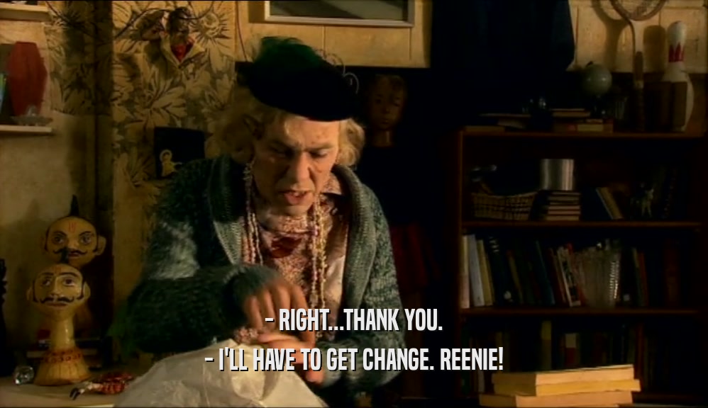- RIGHT...THANK YOU. - I'LL HAVE TO GET CHANGE. REENIE! 