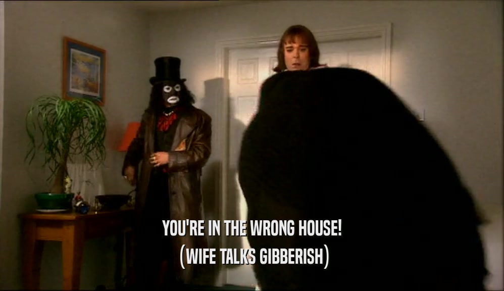 YOU'RE IN THE WRONG HOUSE!
 (WIFE TALKS GIBBERISH)
 