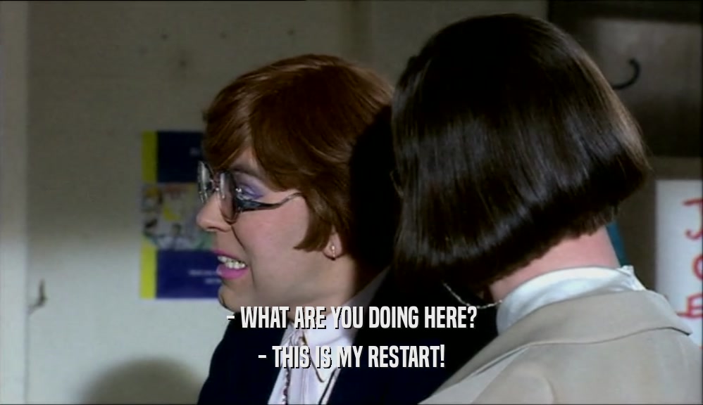 - WHAT ARE YOU DOING HERE? - THIS IS MY RESTART! 