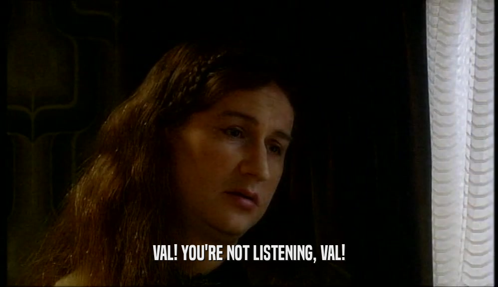 VAL! YOU'RE NOT LISTENING, VAL!  