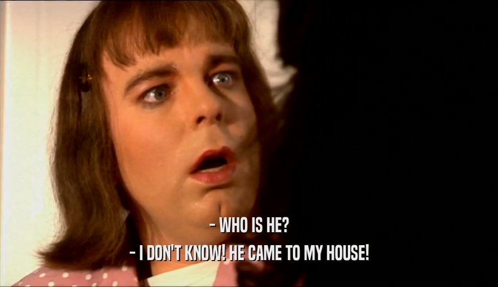 - WHO IS HE? - I DON'T KNOW! HE CAME TO MY HOUSE! 