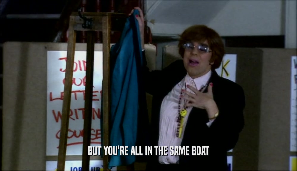 BUT YOU'RE ALL IN THE SAME BOAT  