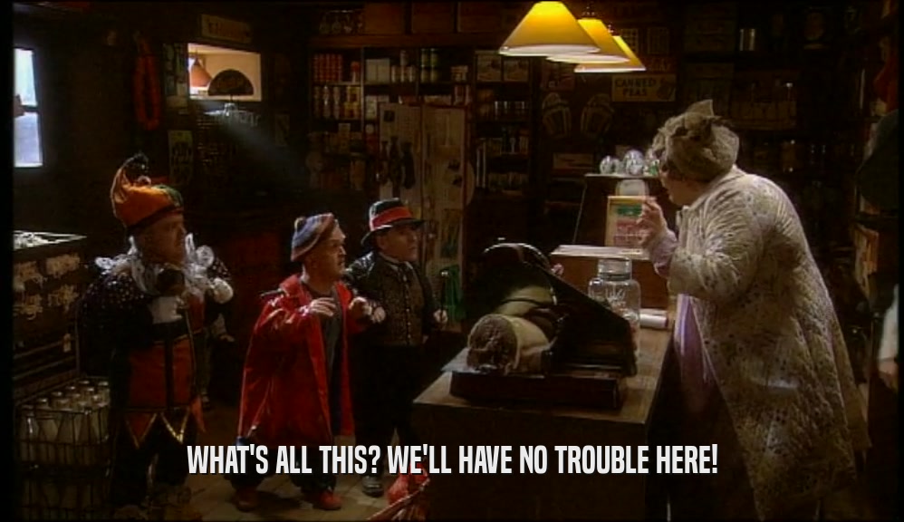 WHAT'S ALL THIS? WE'LL HAVE NO TROUBLE HERE!  