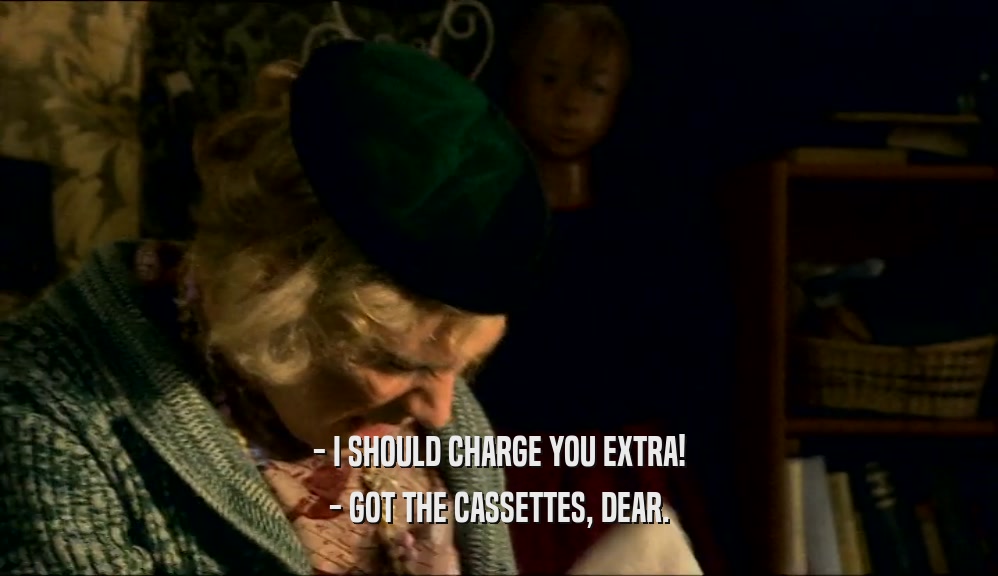 - I SHOULD CHARGE YOU EXTRA! - GOT THE CASSETTES, DEAR. 