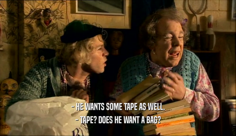 - HE WANTS SOME TAPE AS WELL.
 - TAPE? DOES HE WANT A BAG?
 