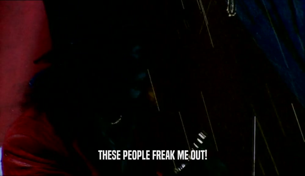 THESE PEOPLE FREAK ME OUT!  