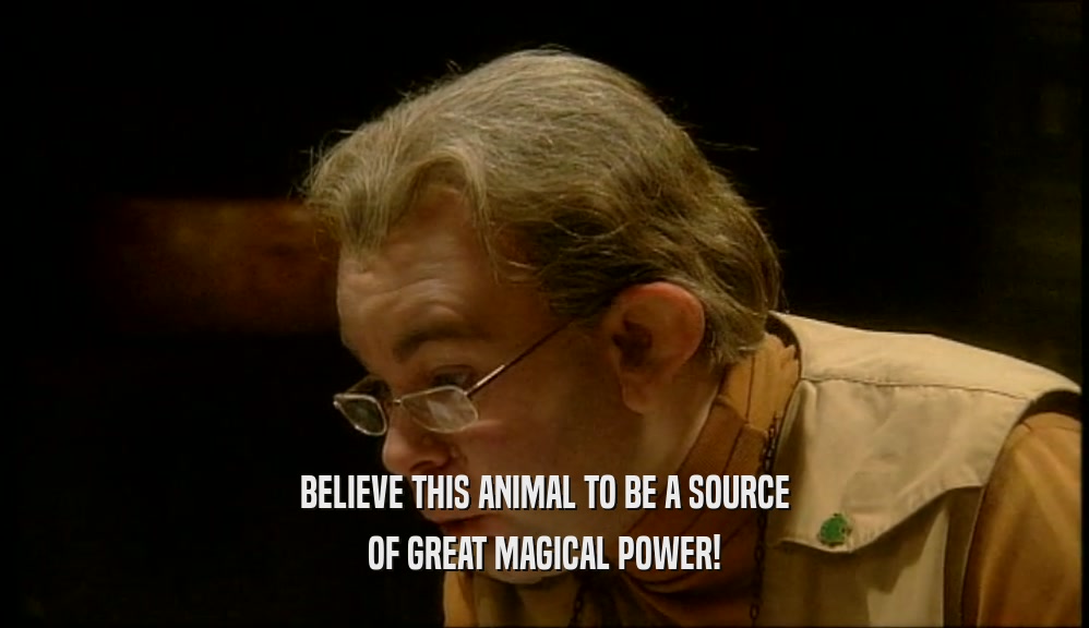 BELIEVE THIS ANIMAL TO BE A SOURCE
 OF GREAT MAGICAL POWER!
 