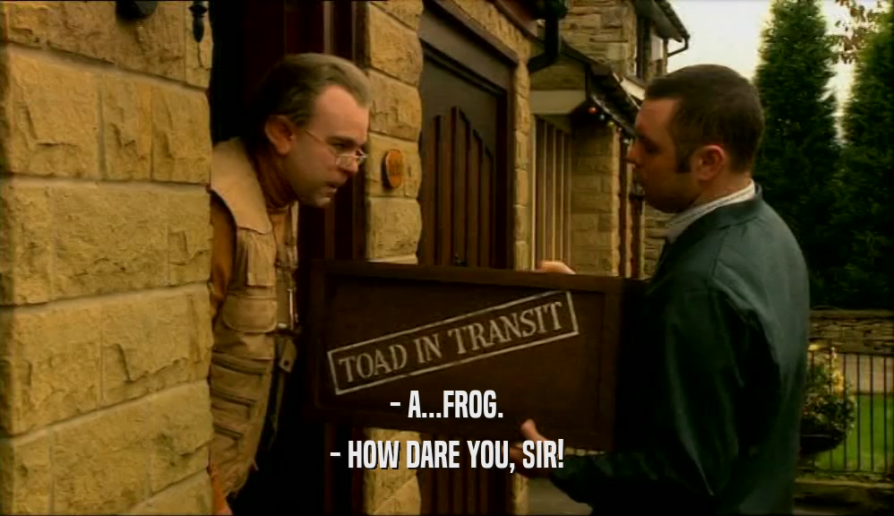- A...FROG. - HOW DARE YOU, SIR! 