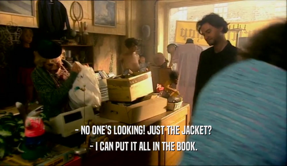 - NO ONE'S LOOKING! JUST THE JACKET? - I CAN PUT IT ALL IN THE BOOK. 