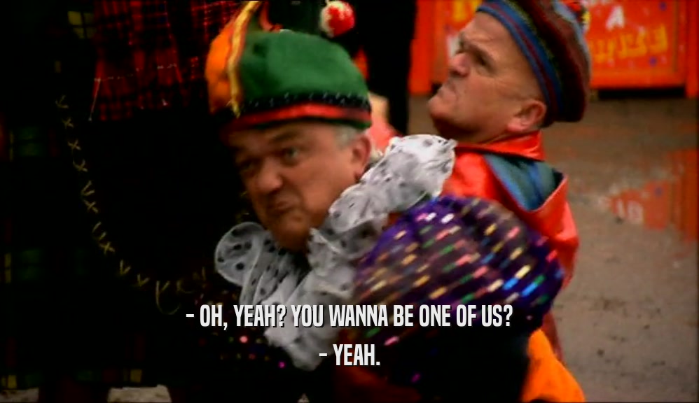 - OH, YEAH? YOU WANNA BE ONE OF US? - YEAH. 