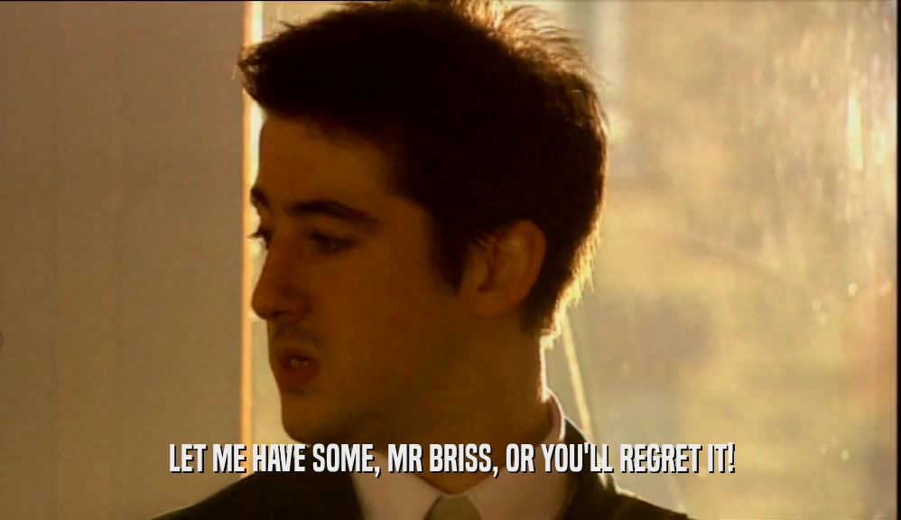 LET ME HAVE SOME, MR BRISS, OR YOU'LL REGRET IT!  