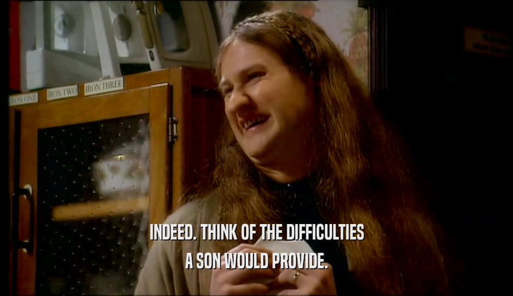 INDEED. THINK OF THE DIFFICULTIES A SON WOULD PROVIDE. 