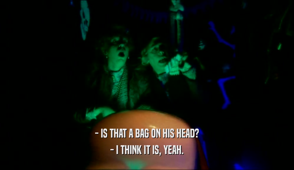 - IS THAT A BAG ON HIS HEAD?
 - I THINK IT IS, YEAH.
 