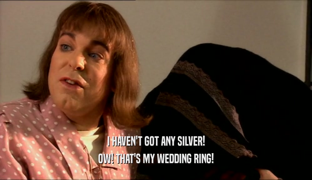 I HAVEN'T GOT ANY SILVER!
 OW! THAT'S MY WEDDING RING!
 