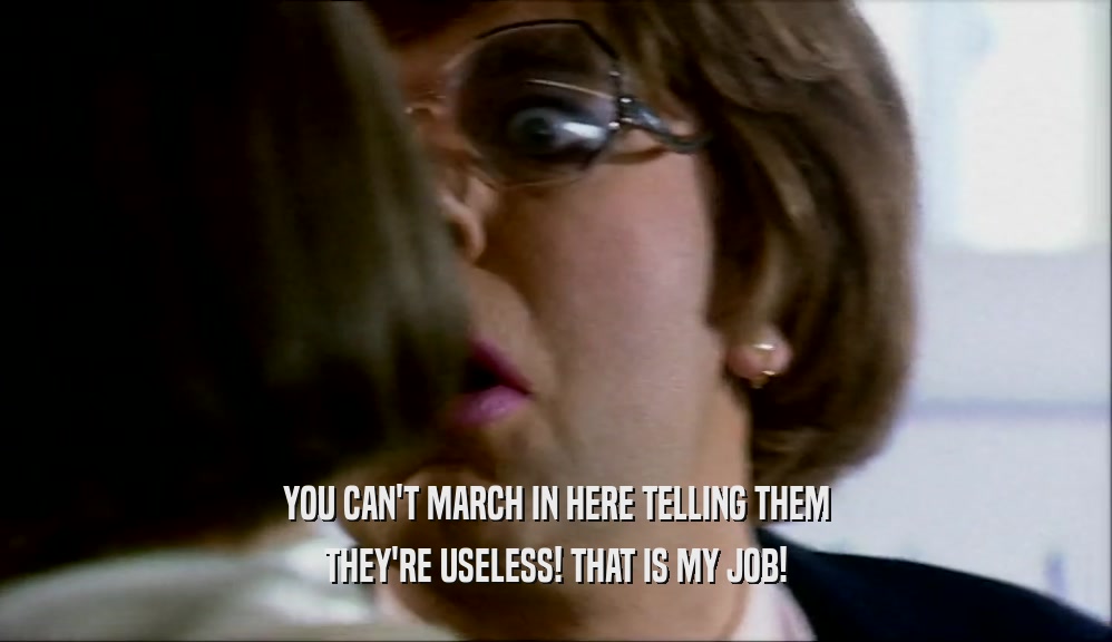 YOU CAN'T MARCH IN HERE TELLING THEM THEY'RE USELESS! THAT IS MY JOB! 