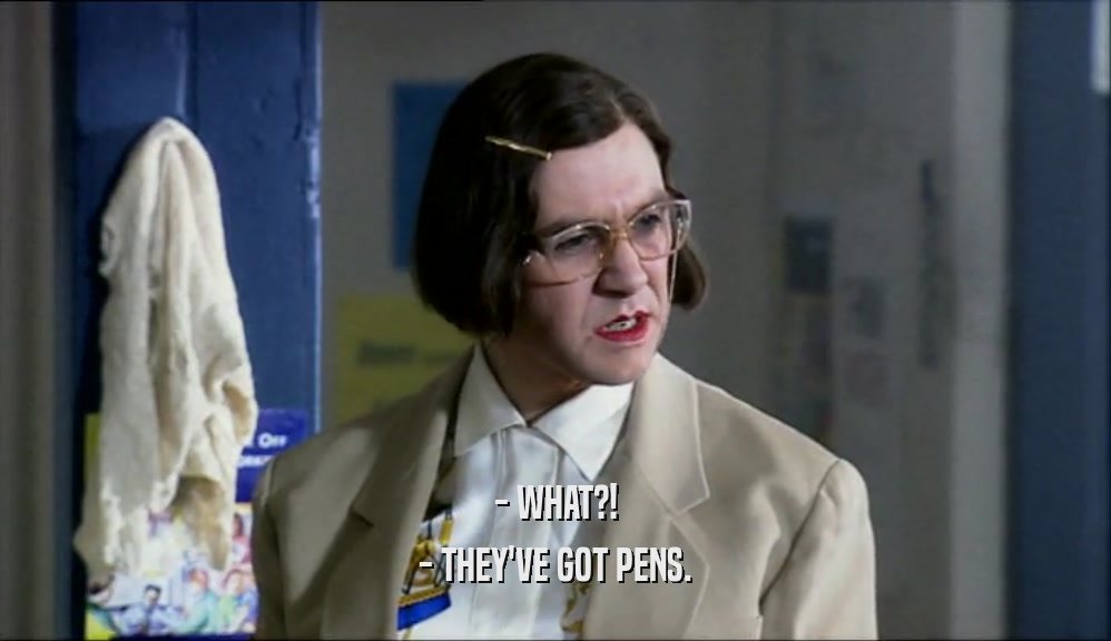 - WHAT?!
 - THEY'VE GOT PENS.
 
