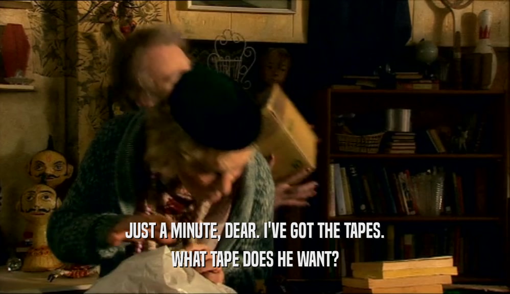 JUST A MINUTE, DEAR. I'VE GOT THE TAPES. WHAT TAPE DOES HE WANT? 