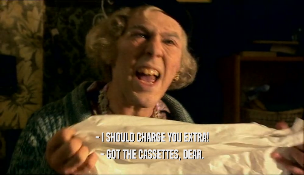 - I SHOULD CHARGE YOU EXTRA! - GOT THE CASSETTES, DEAR. 
