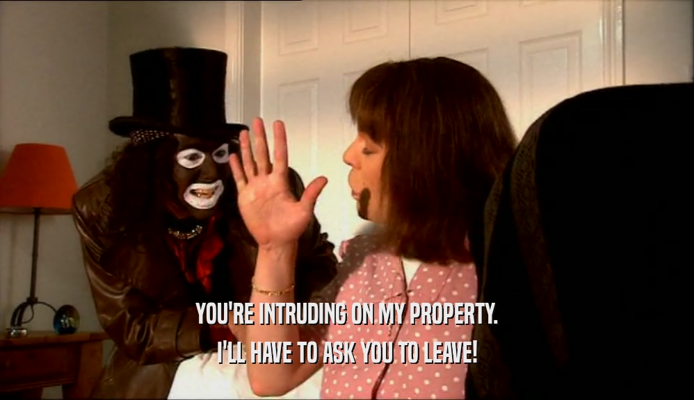 YOU'RE INTRUDING ON MY PROPERTY. I'LL HAVE TO ASK YOU TO LEAVE! 
