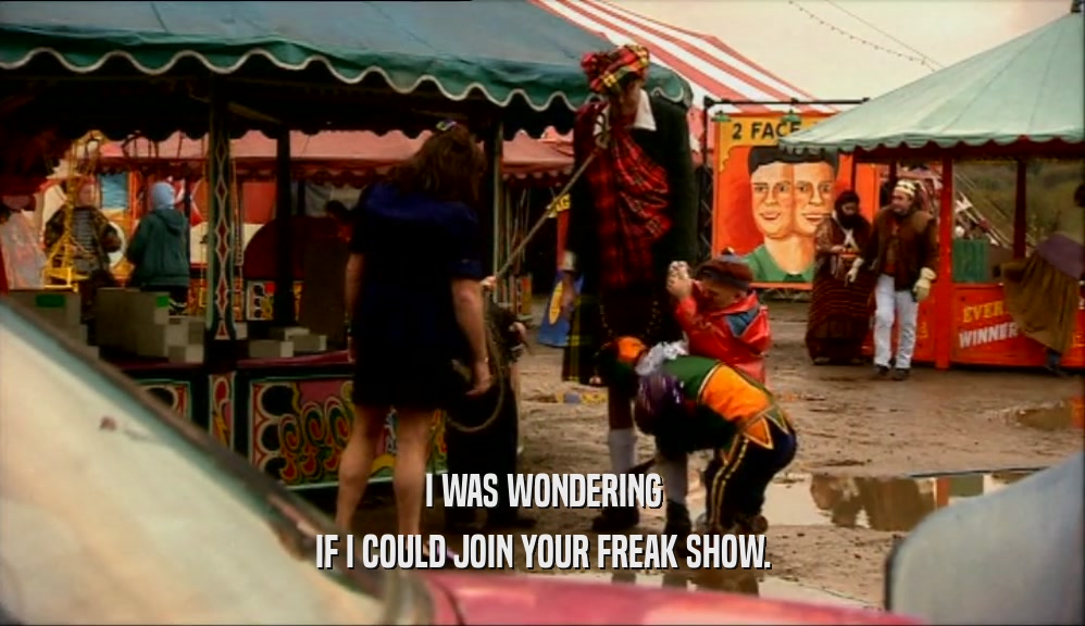 I WAS WONDERING IF I COULD JOIN YOUR FREAK SHOW. 