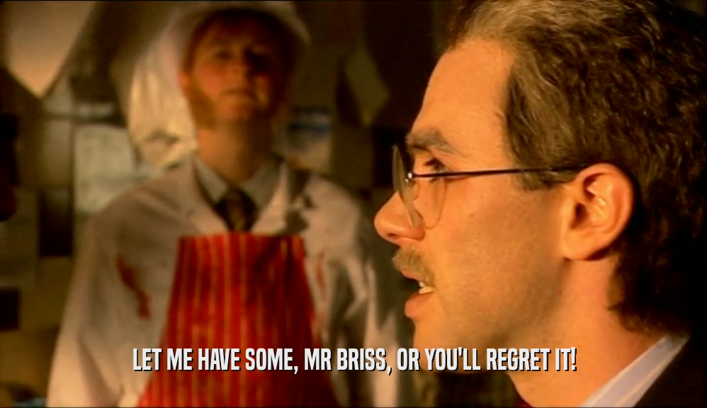 LET ME HAVE SOME, MR BRISS, OR YOU'LL REGRET IT!  