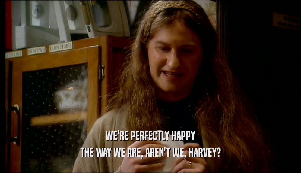 WE'RE PERFECTLY HAPPY THE WAY WE ARE, AREN'T WE, HARVEY? 