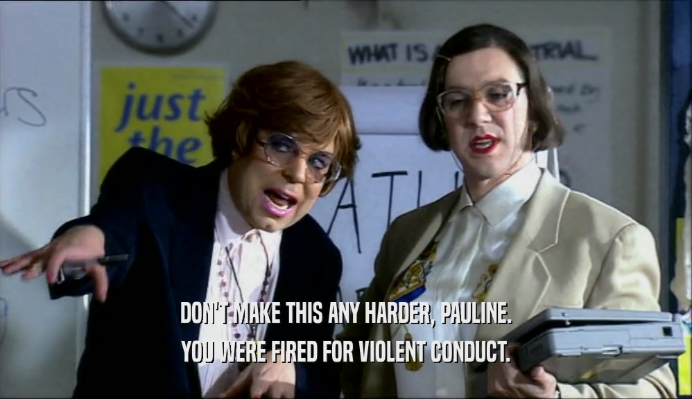 DON'T MAKE THIS ANY HARDER, PAULINE. YOU WERE FIRED FOR VIOLENT CONDUCT. 