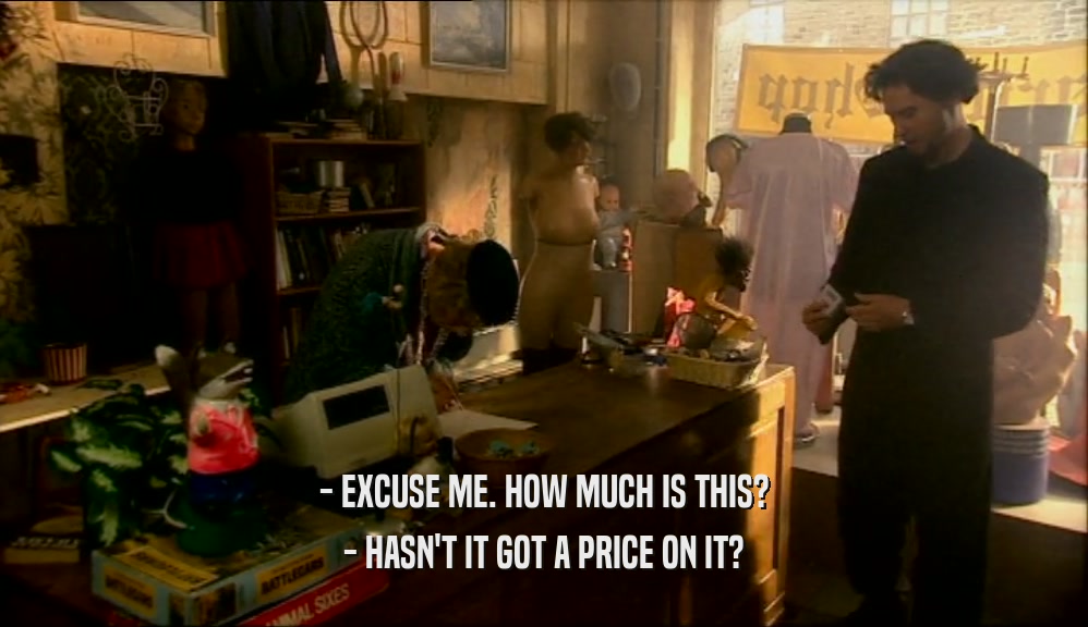 - EXCUSE ME. HOW MUCH IS THIS? - HASN'T IT GOT A PRICE ON IT? 
