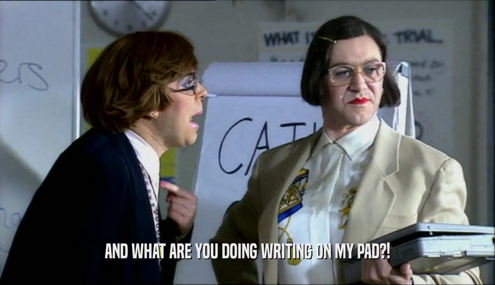 AND WHAT ARE YOU DOING WRITING ON MY PAD?!  