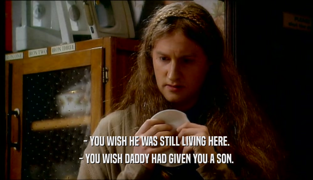 - YOU WISH HE WAS STILL LIVING HERE. - YOU WISH DADDY HAD GIVEN YOU A SON. 