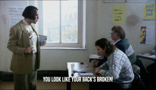 YOU LOOK LIKE YOUR BACK'S BROKEN!
  