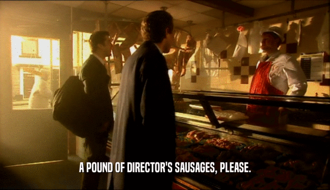 A POUND OF DIRECTOR'S SAUSAGES, PLEASE.
  