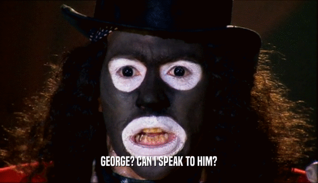 GEORGE? CAN I SPEAK TO HIM?  