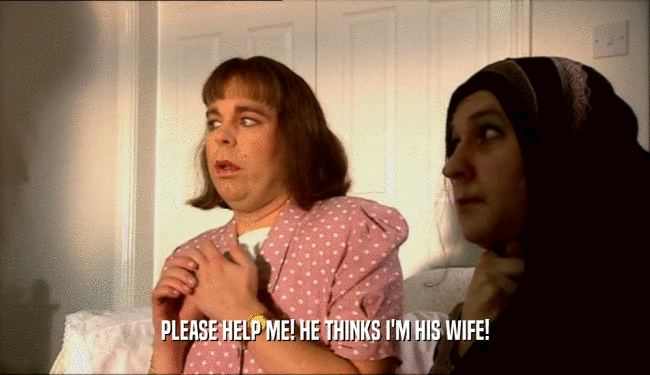 PLEASE HELP ME! HE THINKS I'M HIS WIFE!  