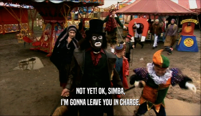 NOT YET! OK, SIMBA, I'M GONNA LEAVE YOU IN CHARGE. 