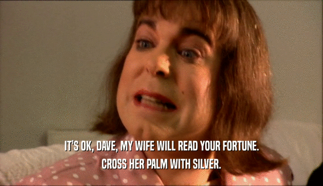 IT'S OK, DAVE, MY WIFE WILL READ YOUR FORTUNE.
 CROSS HER PALM WITH SILVER.
 