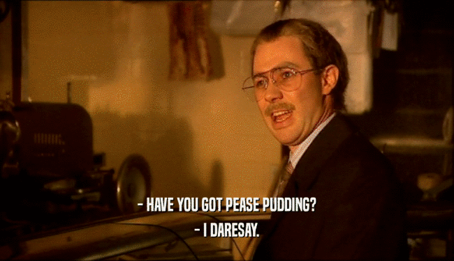 - HAVE YOU GOT PEASE PUDDING?
 - I DARESAY.
 