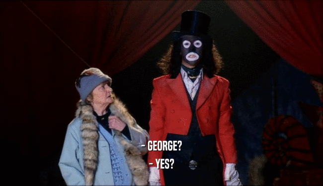 - GEORGE? - YES? 