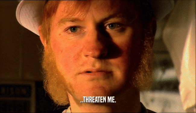 ..THREATEN ME.  