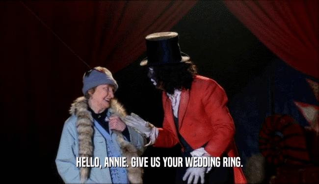 HELLO, ANNIE. GIVE US YOUR WEDDING RING.  