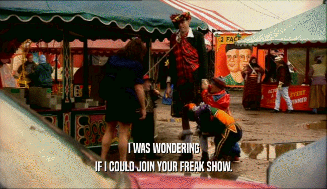 I WAS WONDERING IF I COULD JOIN YOUR FREAK SHOW. 